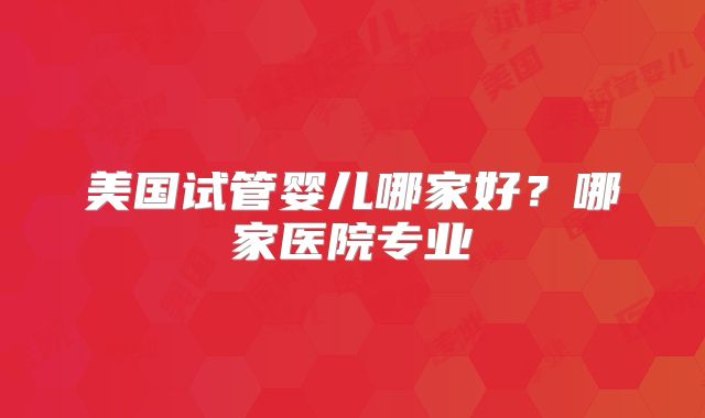 美国试管婴儿哪家好？哪家医院专业