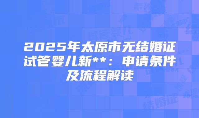 2025年太原市无结婚证试管婴儿新**:申请条件及流程解读
