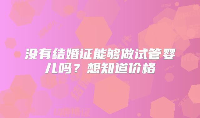 没有结婚证能够做试管婴儿吗?想知道价格