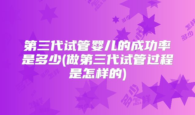 第三代试管婴儿的成功率是多少(做第三代试管过程是怎样的)