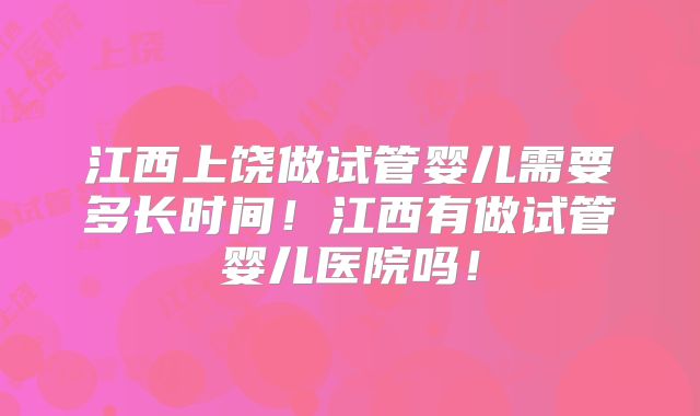 江西上饶做试管婴儿需要多长时间！江西有做试管婴儿医院吗！