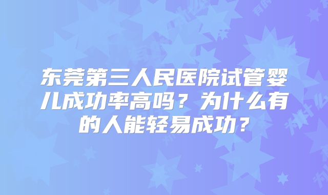 东莞第三人民医院试管婴儿成功率高吗?为什么有的人能轻易成功?