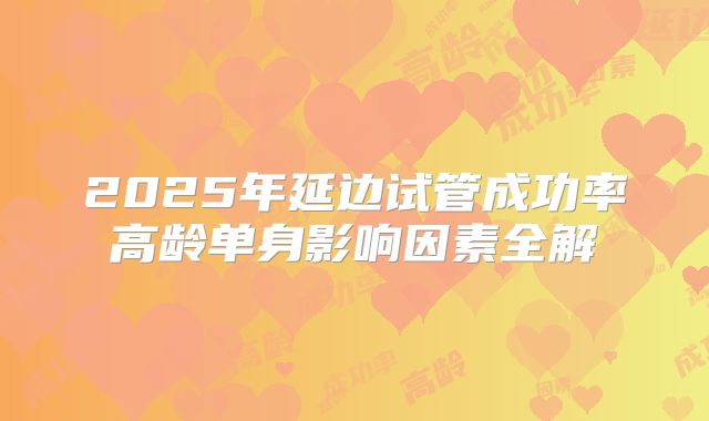 2025年延边试管成功率高龄单身影响因素全解