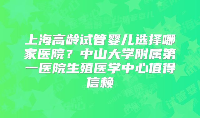 上海高龄试管婴儿选择哪家医院?中山大学附属第一医院生殖医学中心值得信赖