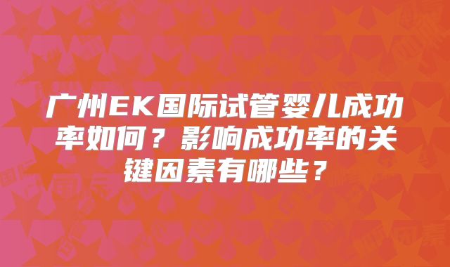 广州EK国际试管婴儿成功率如何？影响成功率的关键因素有哪些？