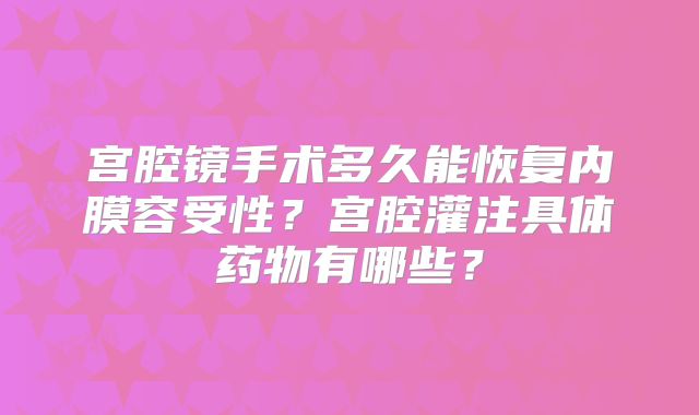 宫腔镜手术多久能恢复内膜容受性?宫腔灌注具体药物有哪些?