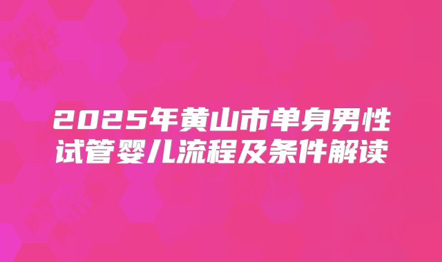 2025年黄山市单身男性试管婴儿流程及条件解读