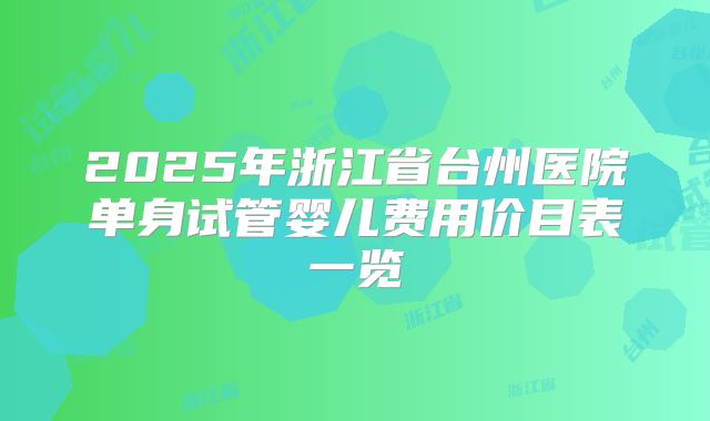 2025年浙江省台州医院单身试管婴儿费用价目表一览