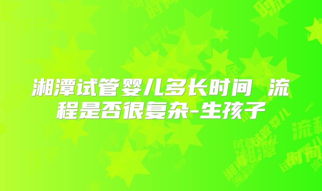 湘潭试管婴儿多长时间 流程是否很复杂-生孩子