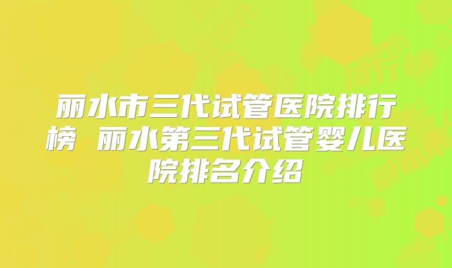 丽水市三代试管医院排行榜 丽水第三代试管婴儿医院排名介绍