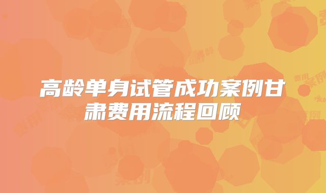 高龄单身试管成功案例甘肃费用流程回顾
