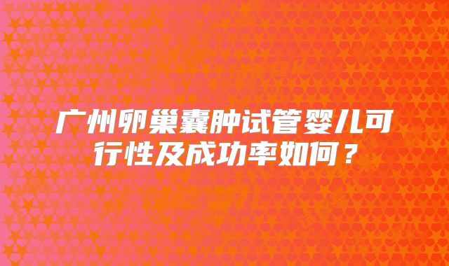 广州卵巢囊肿试管婴儿可行性及成功率如何?