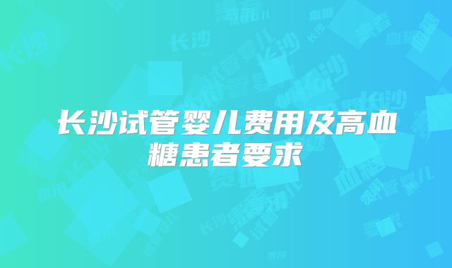 长沙试管婴儿费用及高血糖患者要求