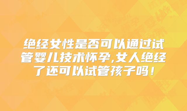 绝经女性是否可以通过试管婴儿技术怀孕,女人绝经了还可以试管孩子吗！