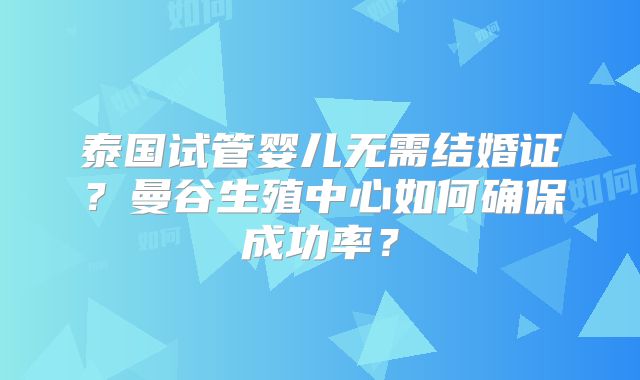 泰国试管婴儿无需结婚证？曼谷生殖中心如何确保成功率？