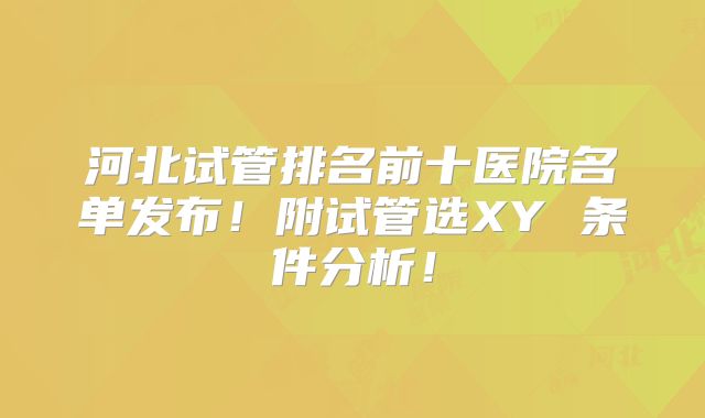 河北试管排名前十医院名单发布！附试管选XY 条件分析！