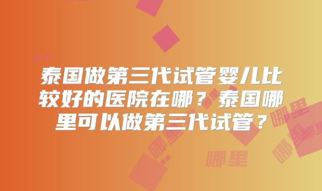 泰国做第三代试管婴儿比较好的医院在哪?泰国哪里可以做第三代试管?
