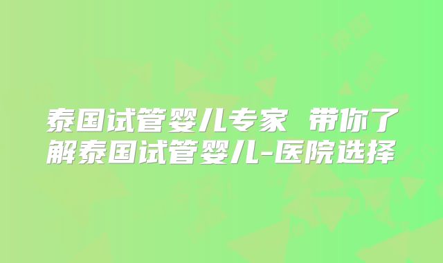 泰国试管婴儿专家 带你了解泰国试管婴儿-医院选择