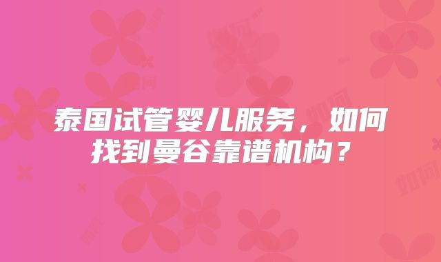 泰国试管婴儿服务,如何找到曼谷靠谱机构?