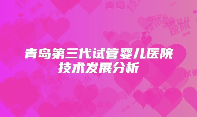 青岛第三代试管婴儿医院技术发展分析