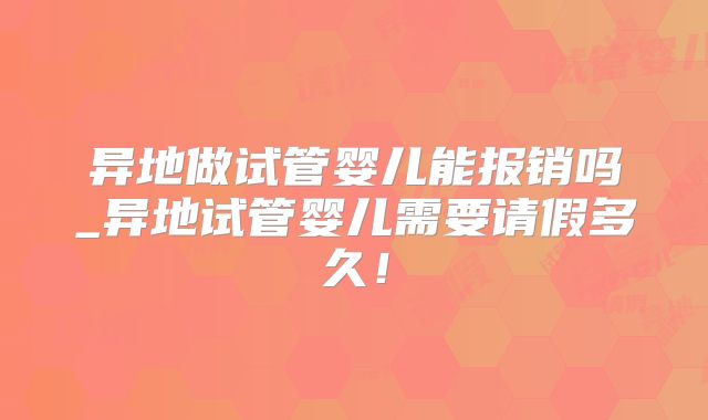 异地做试管婴儿能报销吗_异地试管婴儿需要请假多久!