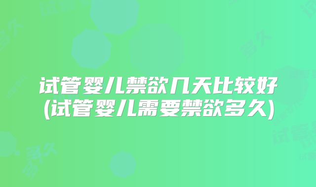 试管婴儿禁欲几天比较好(试管婴儿需要禁欲多久)