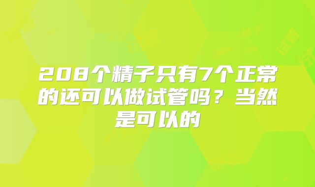 208个精子只有7个正常的还可以做试管吗？当然是可以的
