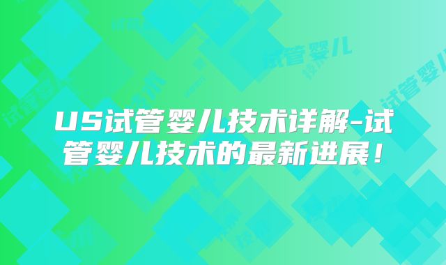 US试管婴儿技术详解-试管婴儿技术的最新进展!