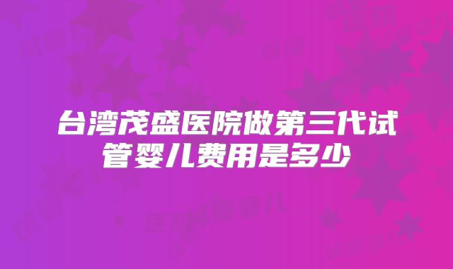 台湾茂盛医院做第三代试管婴儿费用是多少