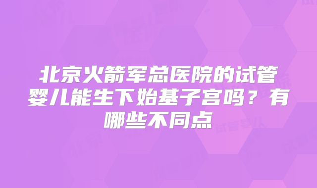 北京火箭军总医院的试管婴儿能生下始基子宫吗?有哪些不同点