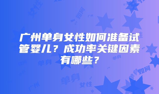 广州单身女性如何准备试管婴儿?成功率关键因素有哪些?