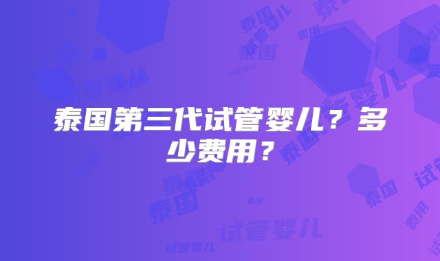 泰国第三代试管婴儿?多少费用?