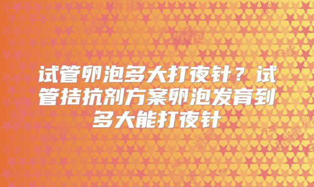 试管卵泡多大打夜针?试管拮抗剂方案卵泡发育到多大能打夜针