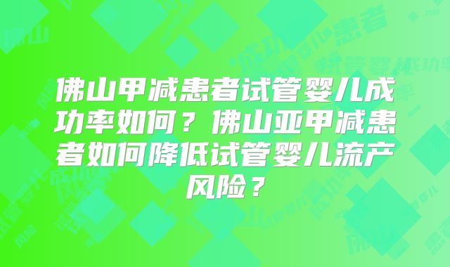佛山甲减患者试管婴儿成功率如何?佛山亚甲减患者如何降低试管婴儿流产风险?