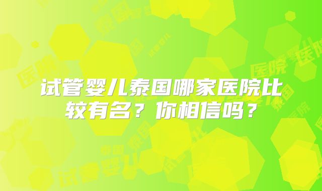 试管婴儿泰国哪家医院比较有名?你相信吗?