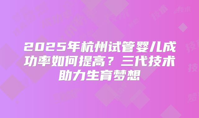 2025年杭州试管婴儿成功率如何提高？三代技术助力生育梦想