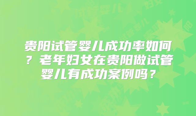 贵阳试管婴儿成功率如何?老年妇女在贵阳做试管婴儿有成功案例吗?