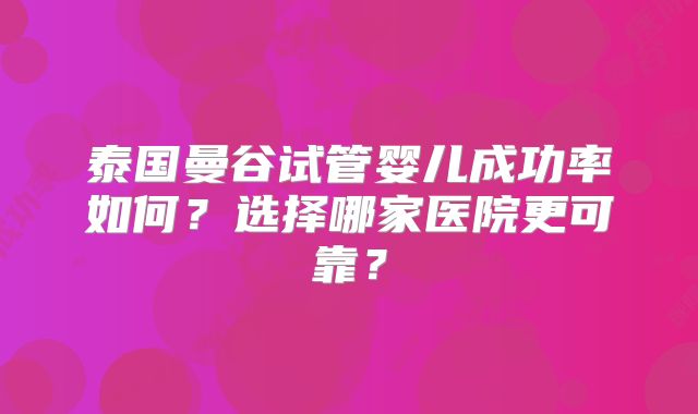 泰国曼谷试管婴儿成功率如何？选择哪家医院更可靠？
