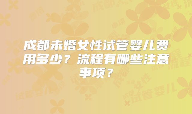 成都未婚女性试管婴儿费用多少?流程有哪些注意事项?