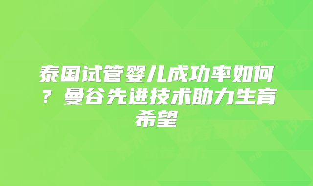 泰国试管婴儿成功率如何？曼谷先进技术助力生育希望