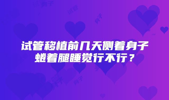试管移植前几天侧着身子蜷着腿睡觉行不行？