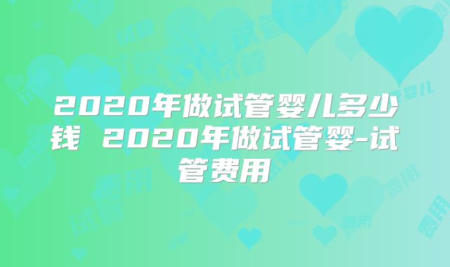 2020年做试管婴儿多少钱 2020年做试管婴-试管费用