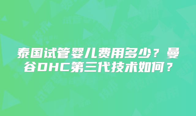 泰国试管婴儿费用多少？曼谷DHC第三代技术如何？