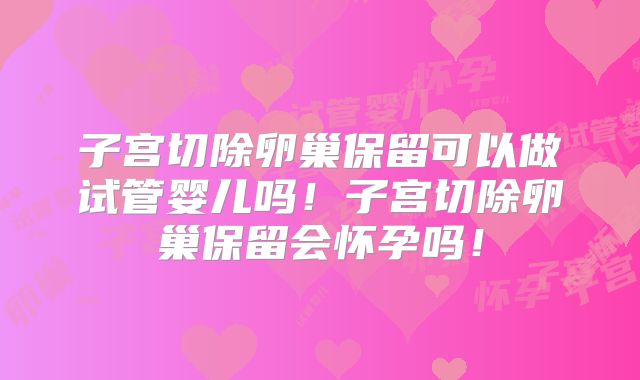 子宫切除卵巢保留可以做试管婴儿吗！子宫切除卵巢保留会怀孕吗！