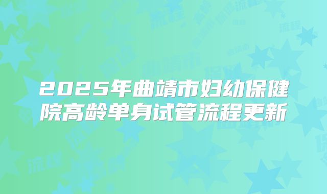 2025年曲靖市妇幼保健院高龄单身试管流程更新