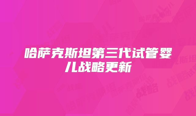 哈萨克斯坦第三代试管婴儿战略更新