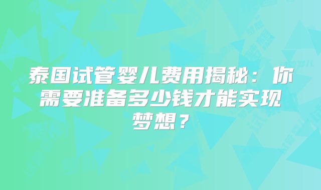 泰国试管婴儿费用揭秘:你需要准备多少钱才能实现梦想?