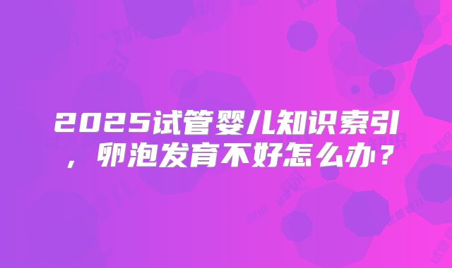 2025试管婴儿知识索引,卵泡发育不好怎么办?