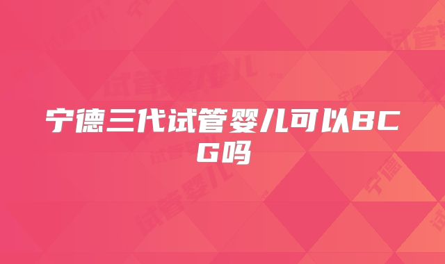 宁德三代试管婴儿可以BCG吗