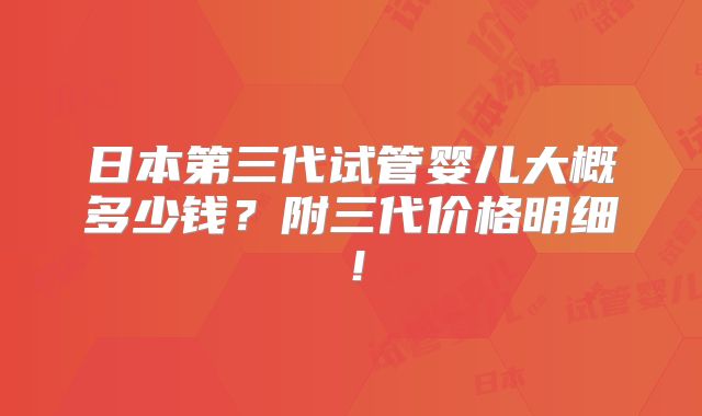 日本第三代试管婴儿大概多少钱?附三代价格明细!